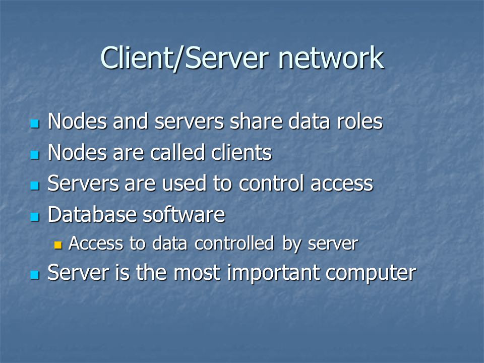 Client/Server network Nodes and servers share data roles Nodes and servers share data roles Nodes are called clients Nodes are called clients Servers are used to control access Servers are used to control access Database software Database software Access to data controlled by server Access to data controlled by server Server is the most important computer Server is the most important computer
