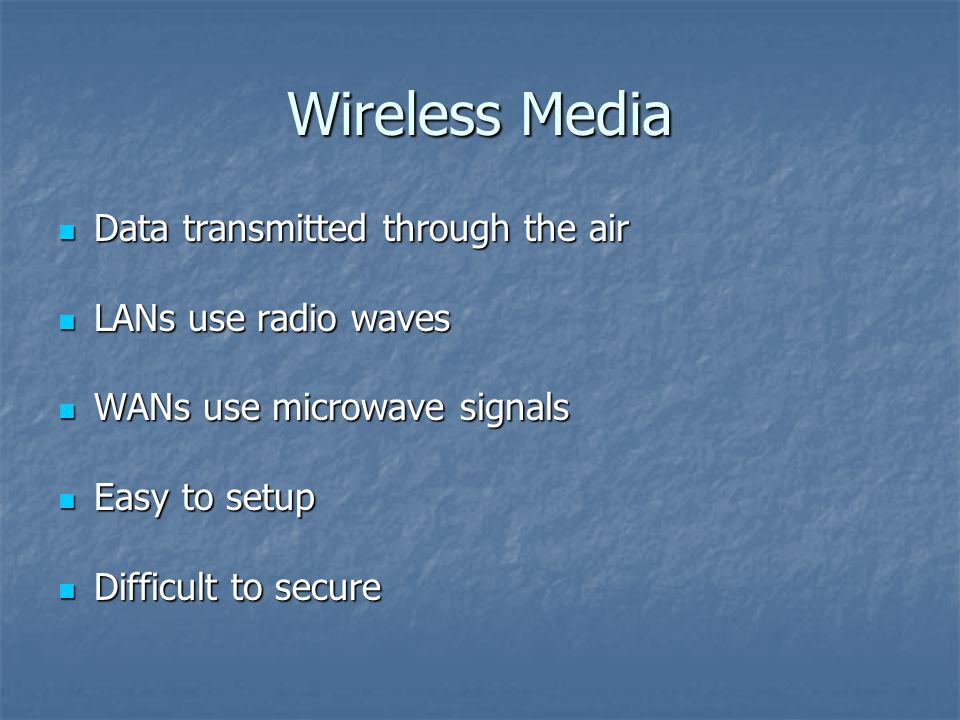 Wireless Media Data transmitted through the air Data transmitted through the air LANs use radio waves LANs use radio waves WANs use microwave signals WANs use microwave signals Easy to setup Easy to setup Difficult to secure Difficult to secure