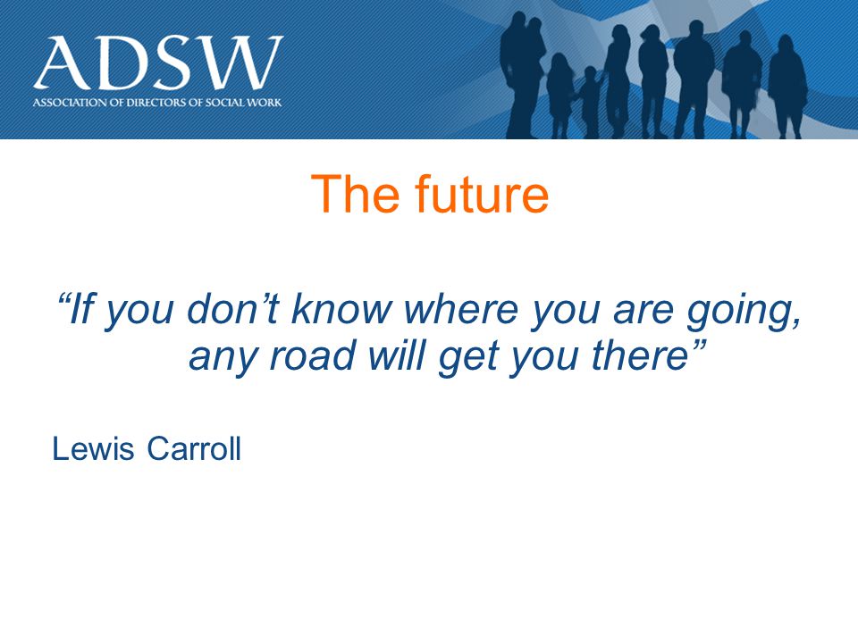 The future If you dont know where you are going, any road will get you there Lewis Carroll