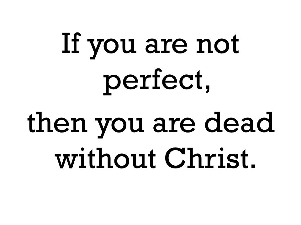 If you are not perfect, then you are dead without Christ.