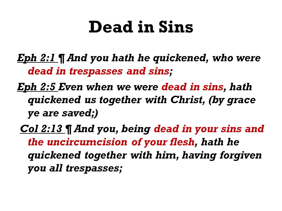 Dead in Sins Eph 2:1 ¶ And you hath he quickened, who were dead in trespasses and sins; Eph 2:5 Even when we were dead in sins, hath quickened us together with Christ, (by grace ye are saved;) Col 2:13 ¶ And you, being dead in your sins and the uncircumcision of your flesh, hath he quickened together with him, having forgiven you all trespasses;