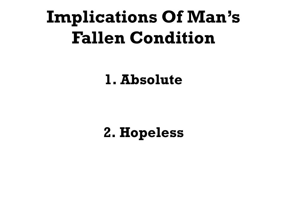 Implications Of Mans Fallen Condition 1.Absolute 2.Hopeless