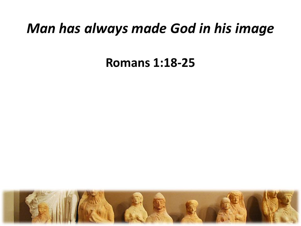 Man has always made God in his image Romans 1:18-25