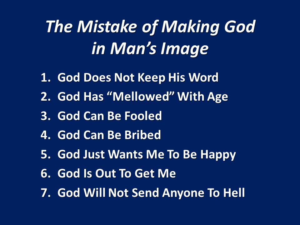 The Mistake of Making God in Mans Image 1.God Does Not Keep His Word 2.God Has Mellowed With Age 3.God Can Be Fooled 4.God Can Be Bribed 5.God Just Wants Me To Be Happy 6.God Is Out To Get Me 7.God Will Not Send Anyone To Hell