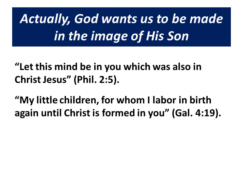 Actually, God wants us to be made in the image of His Son Let this mind be in you which was also in Christ Jesus (Phil.