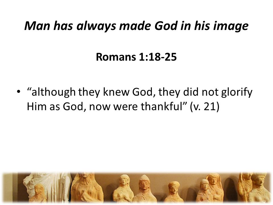Man has always made God in his image Romans 1:18-25 although they knew God, they did not glorify Him as God, now were thankful (v.