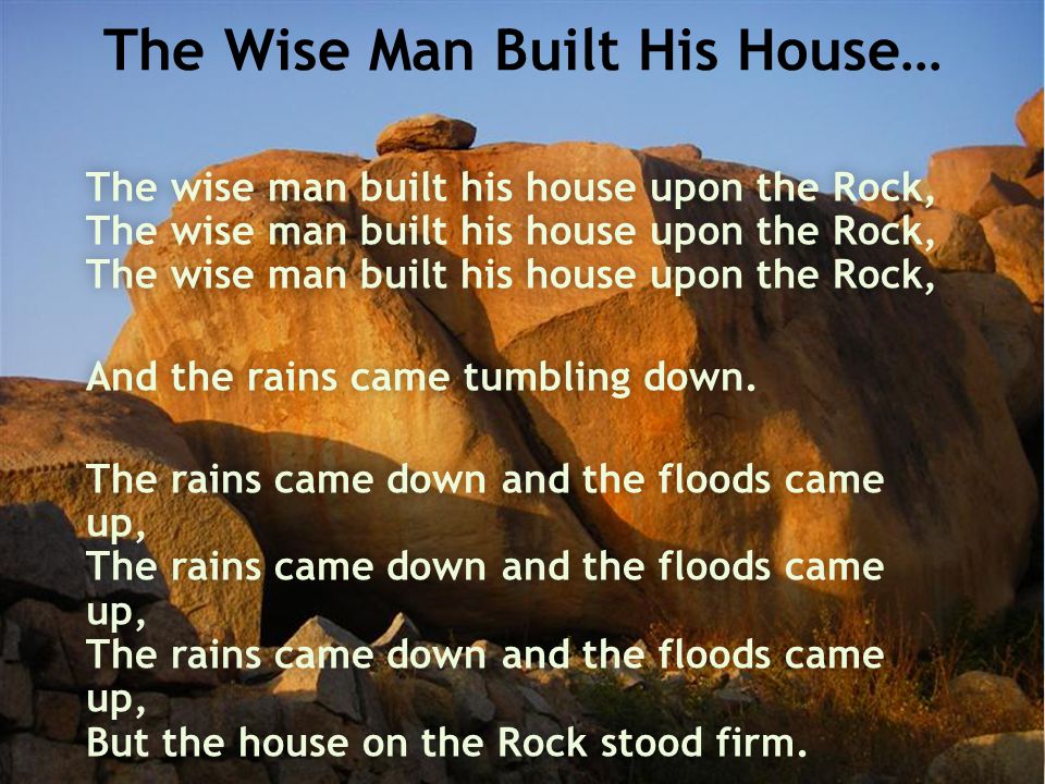 The wise man built his house upon the Rock, The wise man built his house upon the Rock, The wise man built his house upon the Rock, And the rains came tumbling down.