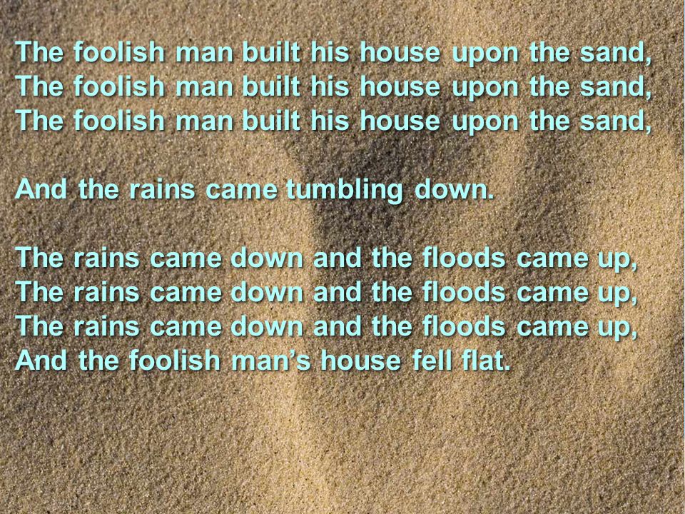 The foolish man built his house upon the sand, The foolish man built his house upon the sand, The foolish man built his house upon the sand, the rains came tumbling down.