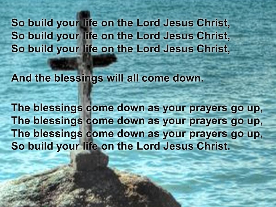 So build your life on the Lord Jesus Christ, So build your life on the Lord Jesus Christ, So build your life on the Lord Jesus Christ, And the blessings will all come down.