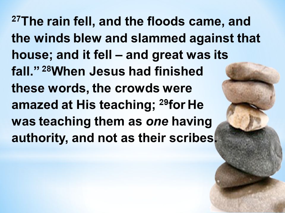 27 The rain fell, and the floods came, and the winds blew and slammed against that house; and it fell – and great was its fall.