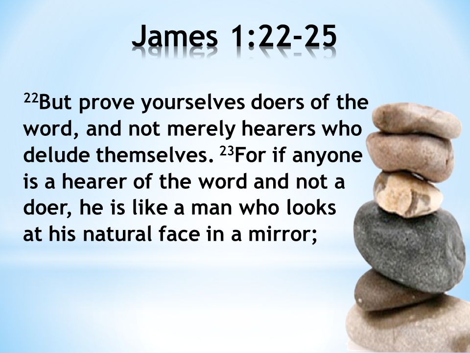 22 But prove yourselves doers of the word, and not merely hearers who delude themselves.