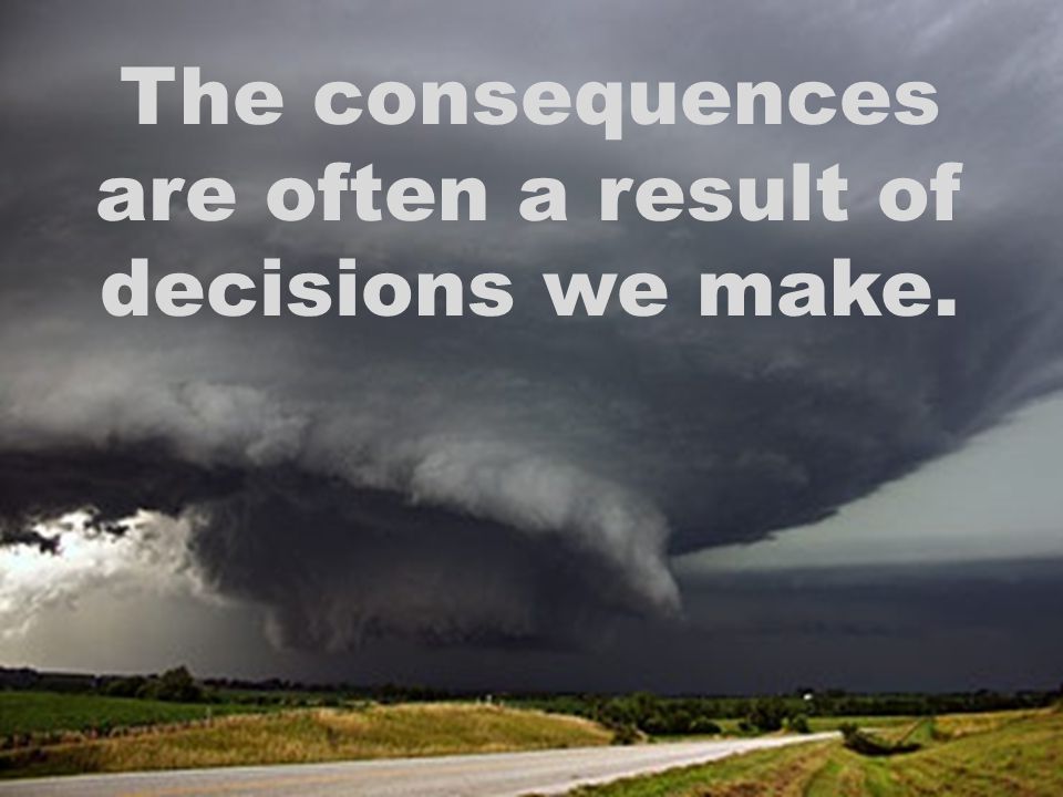 The consequences are often a result of decisions we make.