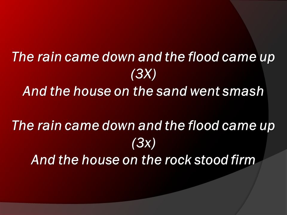 The rain came down and the flood came up (3X) And the house on the sand went smash The rain came down and the flood came up (3x) And the house on the rock stood firm