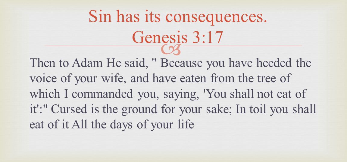 Then to Adam He said, Because you have heeded the voice of your wife, and have eaten from the tree of which I commanded you, saying, You shall not eat of it : Cursed is the ground for your sake; In toil you shall eat of it All the days of your life Sin has its consequences.