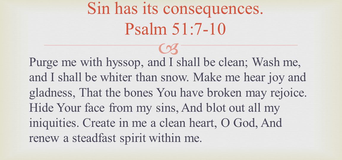 Purge me with hyssop, and I shall be clean; Wash me, and I shall be whiter than snow.