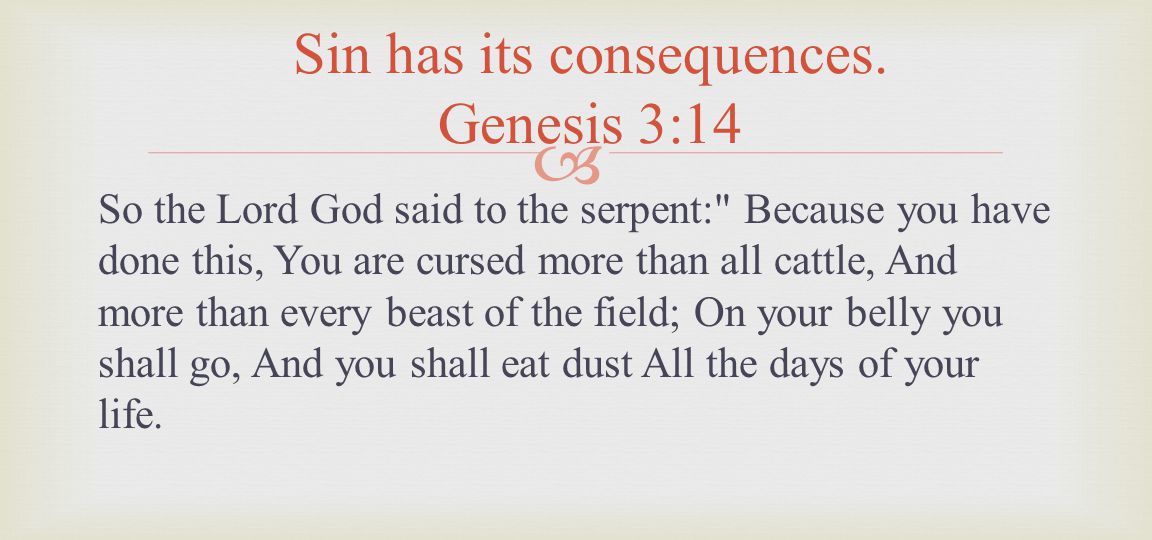 So the Lord God said to the serpent: Because you have done this, You are cursed more than all cattle, And more than every beast of the field; On your belly you shall go, And you shall eat dust All the days of your life.