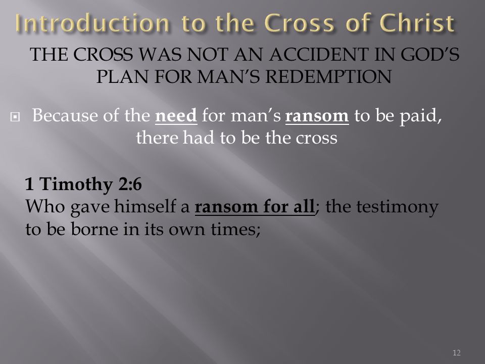 Because of the need for mans ransom to be paid, there had to be the cross THE CROSS WAS NOT AN ACCIDENT IN GODS PLAN FOR MANS REDEMPTION 1 Timothy 2:6 Who gave himself a ransom for all ; the testimony to be borne in its own times; 12