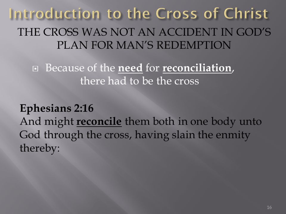 Because of the need for reconciliation, there had to be the cross THE CROSS WAS NOT AN ACCIDENT IN GODS PLAN FOR MANS REDEMPTION Ephesians 2:16 And might reconcile them both in one body unto God through the cross, having slain the enmity thereby: 16