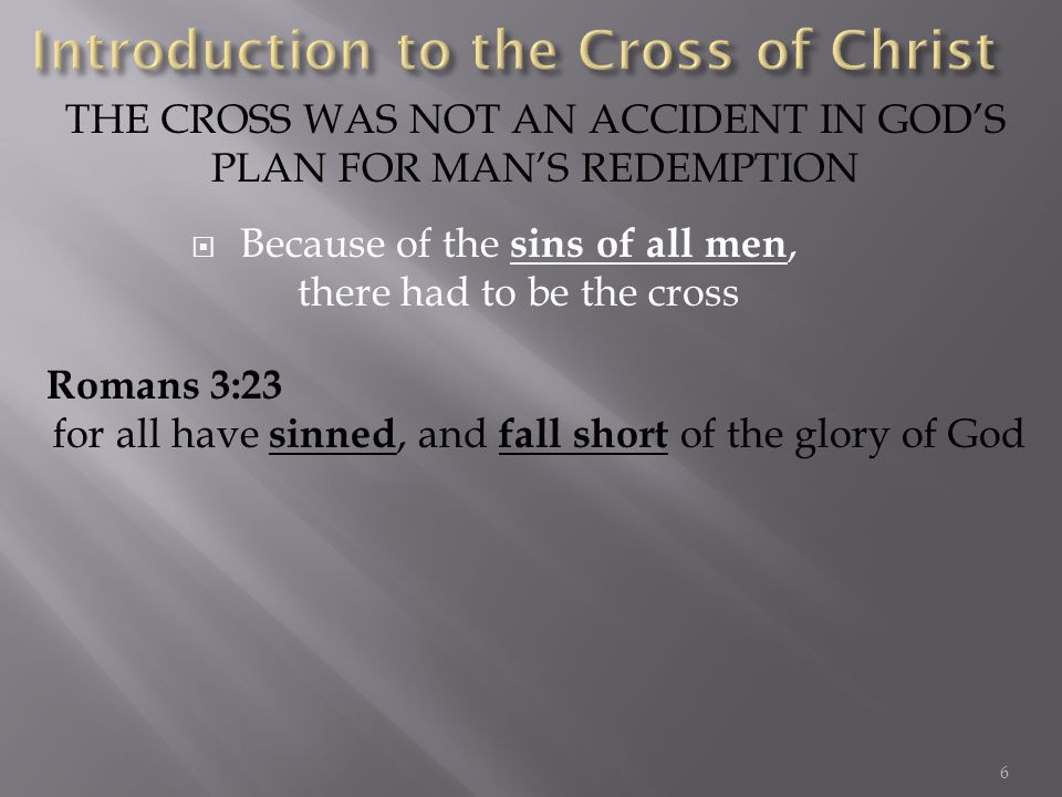 Because of the sins of all men, there had to be the cross THE CROSS WAS NOT AN ACCIDENT IN GODS PLAN FOR MANS REDEMPTION Romans 3:23 for all have sinned, and fall short of the glory of God 6