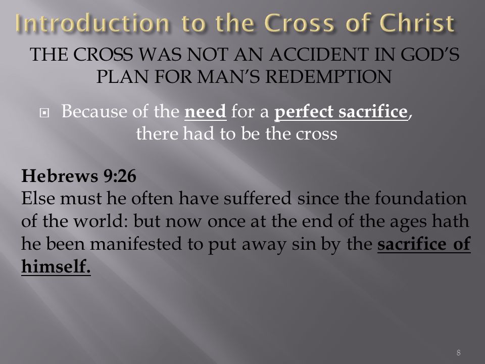 Because of the need for a perfect sacrifice, there had to be the cross THE CROSS WAS NOT AN ACCIDENT IN GODS PLAN FOR MANS REDEMPTION Hebrews 9:26 Else must he often have suffered since the foundation of the world: but now once at the end of the ages hath he been manifested to put away sin by the sacrifice of himself.