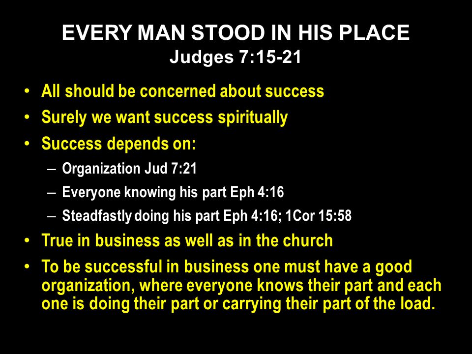 All should be concerned about success Surely we want success spiritually Success depends on: – Organization Jud 7:21 – Everyone knowing his part Eph 4:16 – Steadfastly doing his part Eph 4:16; 1Cor 15:58 True in business as well as in the church To be successful in business one must have a good organization, where everyone knows their part and each one is doing their part or carrying their part of the load.