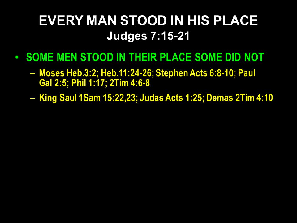 SOME MEN STOOD IN THEIR PLACE SOME DID NOT – Moses Heb.3:2; Heb.11:24-26; Stephen Acts 6:8-10; Paul Gal 2:5; Phil 1:17; 2Tim 4:6-8 – King Saul 1Sam 15:22,23; Judas Acts 1:25; Demas 2Tim 4:10 EVERY MAN STOOD IN HIS PLACE Judges 7:15-21