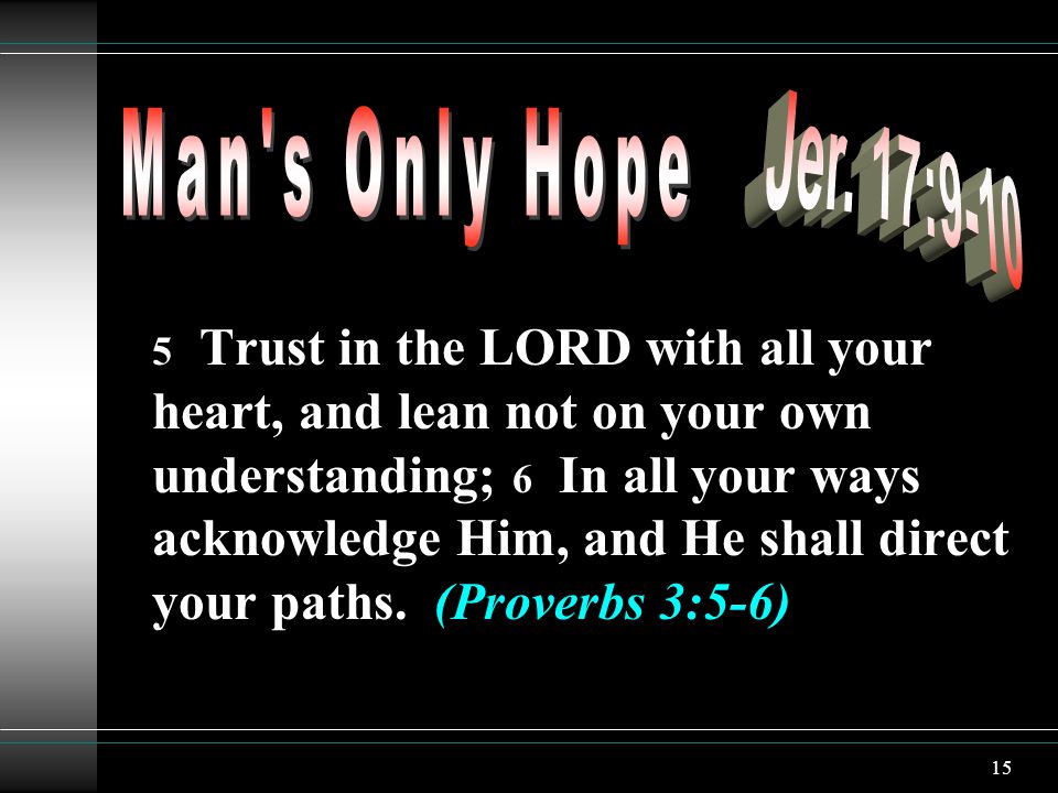 15 5 Trust in the LORD with all your heart, and lean not on your own understanding; 6 In all your ways acknowledge Him, and He shall direct your paths.