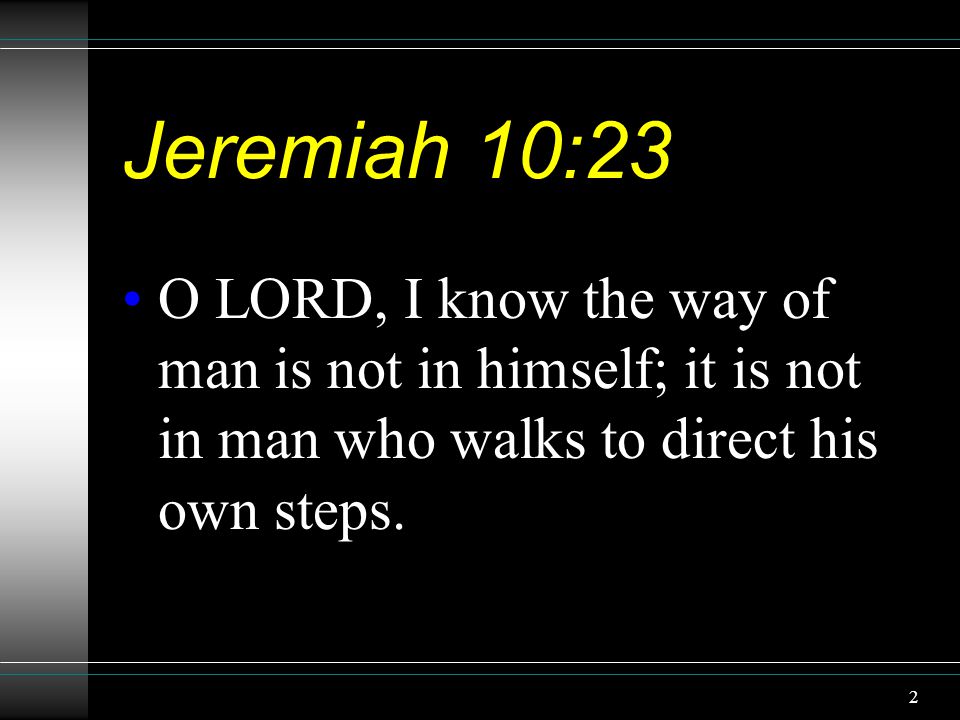 2 Jeremiah 10:23 O LORD, I know the way of man is not in himself; it is not in man who walks to direct his own steps.