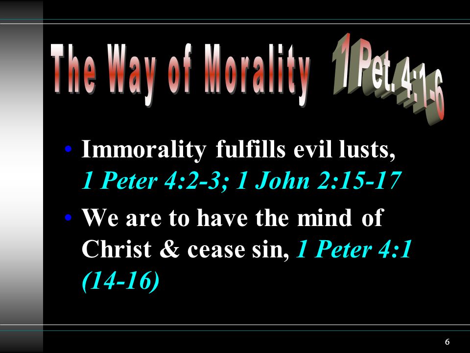 6 Immorality fulfills evil lusts, 1 Peter 4:2-3; 1 John 2:15-17 We are to have the mind of Christ & cease sin, 1 Peter 4:1 (14-16)