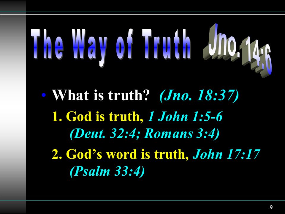 9 What is truth. (Jno. 18:37) 1. God is truth, 1 John 1:5-6 (Deut.