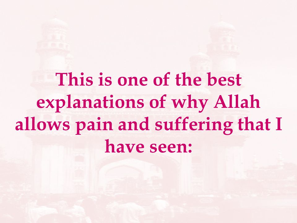 This is one of the best explanations of why Allah allows pain and suffering that I have seen: