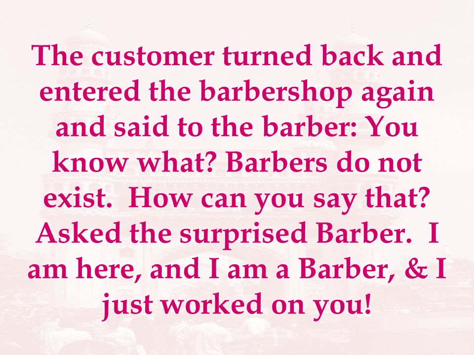 The customer turned back and entered the barbershop again and said to the barber: You know what.