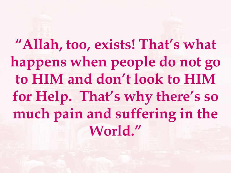 Allah, too, exists. Thats what happens when people do not go to HIM and dont look to HIM for Help.