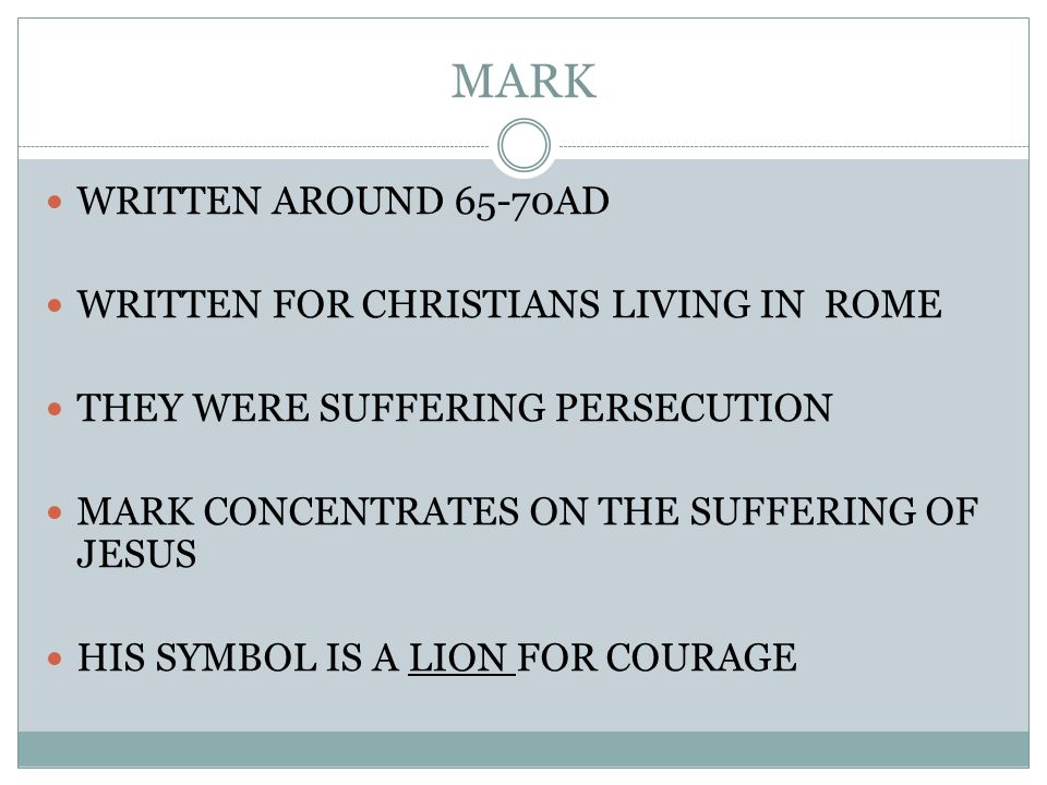 MARK WRITTEN AROUND 65-70AD WRITTEN FOR CHRISTIANS LIVING IN ROME THEY WERE SUFFERING PERSECUTION MARK CONCENTRATES ON THE SUFFERING OF JESUS HIS SYMBOL IS A LION FOR COURAGE