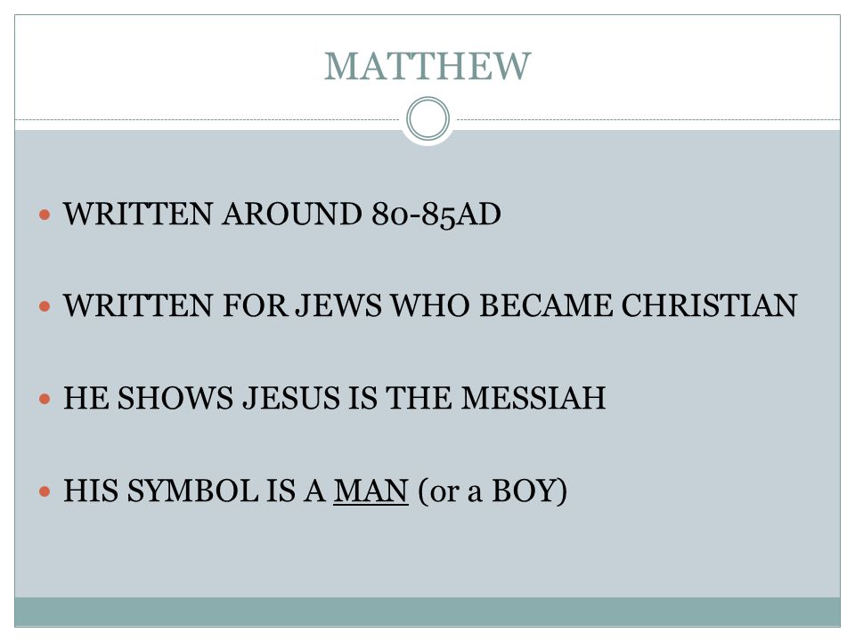 MATTHEW WRITTEN AROUND 80-85AD WRITTEN FOR JEWS WHO BECAME CHRISTIAN HE SHOWS JESUS IS THE MESSIAH HIS SYMBOL IS A MAN (or a BOY)
