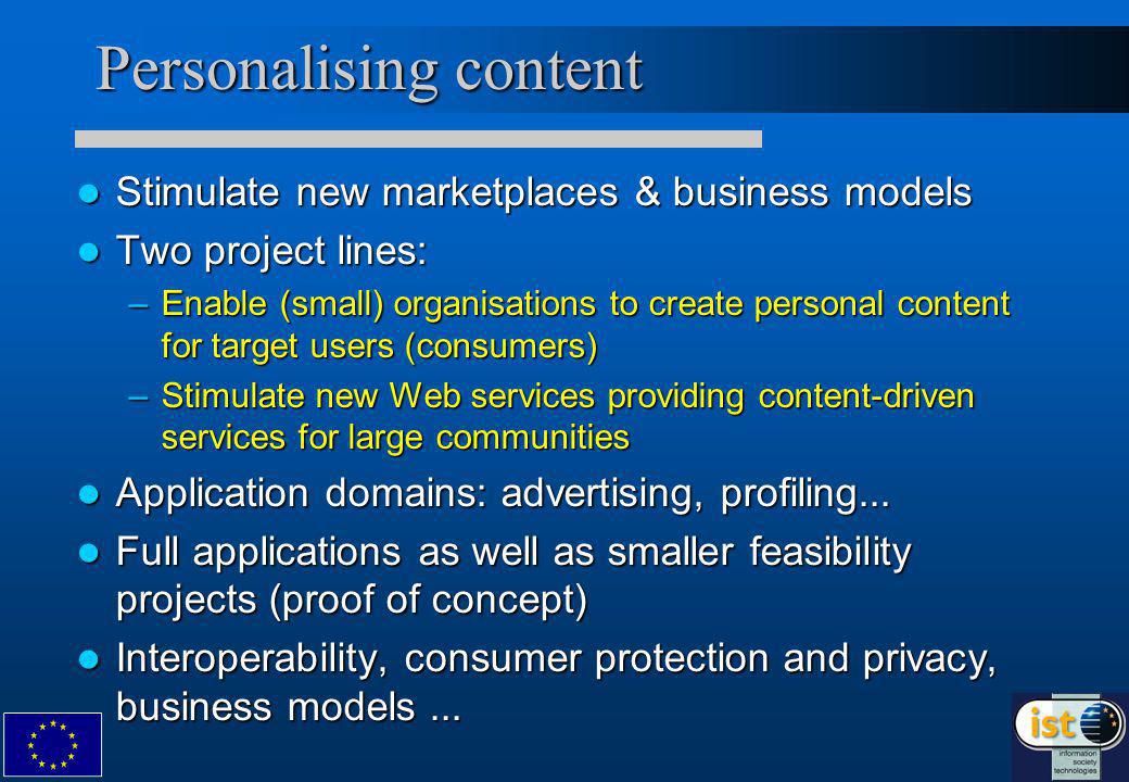 Personalising content Stimulate new marketplaces & business models Stimulate new marketplaces & business models Two project lines: Two project lines: –Enable (small) organisations to create personal content for target users (consumers) –Stimulate new Web services providing content-driven services for large communities Application domains: advertising, profiling...