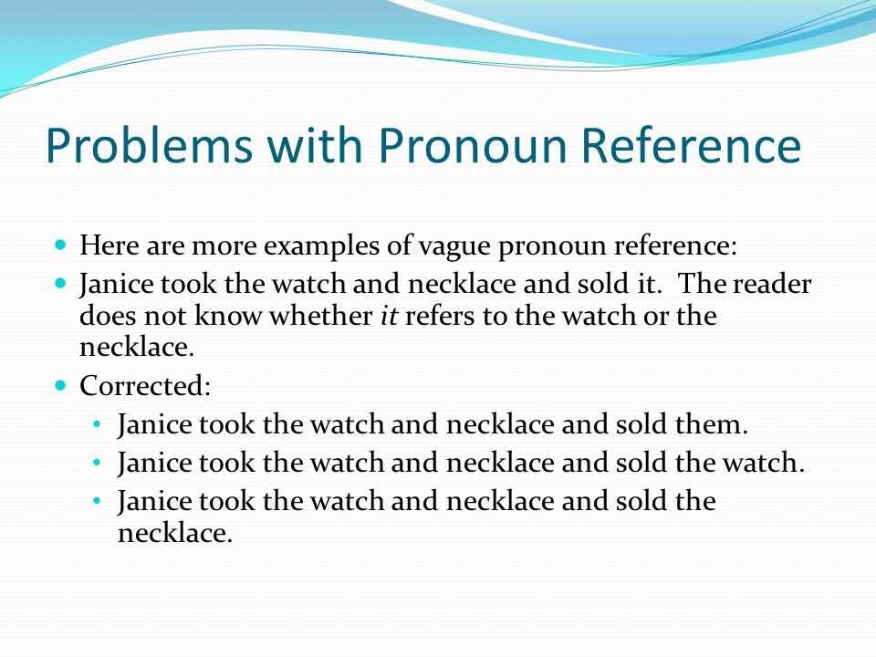 Problems with Pronoun Reference Here are more examples of vague pronoun reference: Janice took the watch and necklace and sold it.