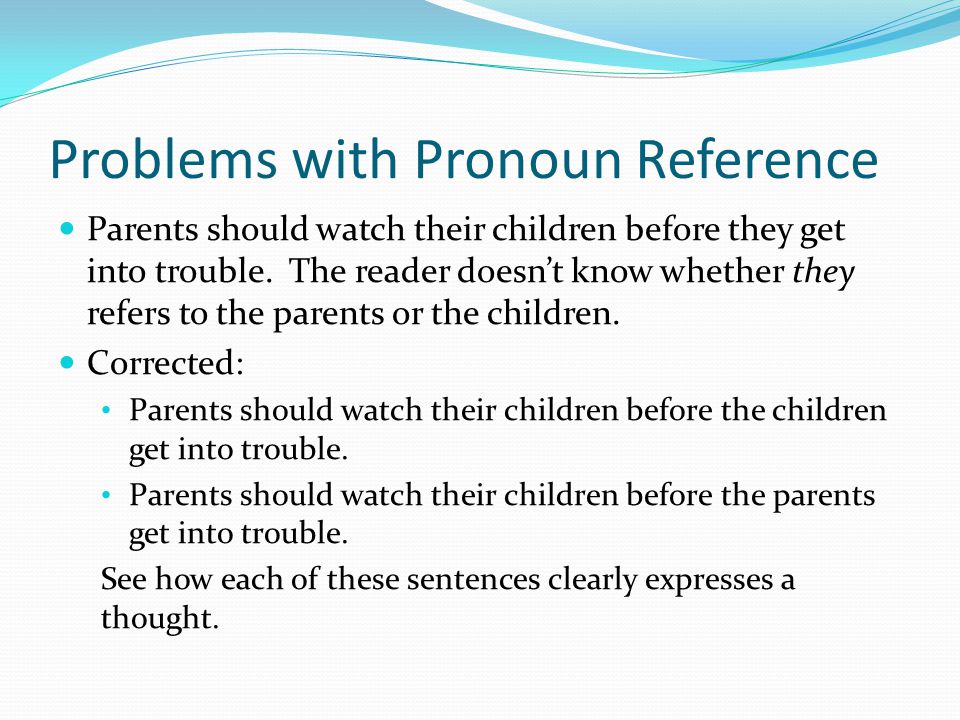Problems with Pronoun Reference Parents should watch their children before they get into trouble.