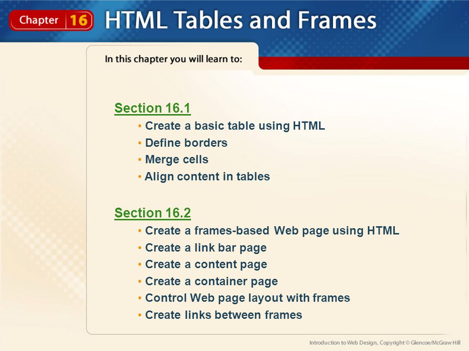 Section 16.1 Create a basic table using HTML Define borders Merge cells Align content in tables Section 16.2 Create a frames-based Web page using HTML Create a link bar page Create a content page Create a container page Control Web page layout with frames Create links between frames
