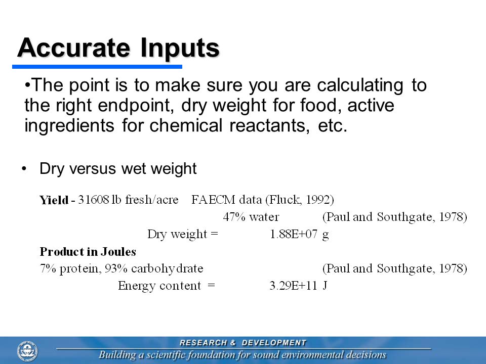 Accurate Inputs Dry versus wet weight The point is to make sure you are calculating to the right endpoint, dry weight for food, active ingredients for chemical reactants, etc.