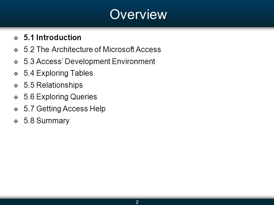 2 Overview 5.1 Introduction 5.2 The Architecture of Microsoft Access 5.3 Access Development Environment 5.4 Exploring Tables 5.5 Relationships 5.6 Exploring Queries 5.7 Getting Access Help 5.8 Summary
