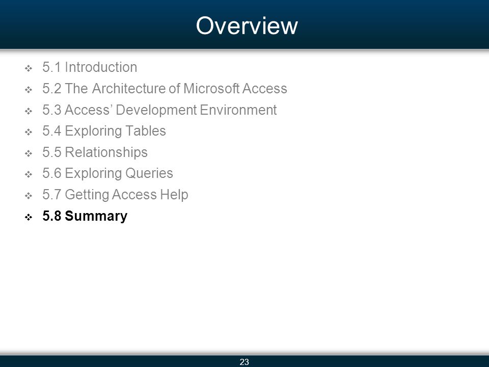 23 Overview 5.1 Introduction 5.2 The Architecture of Microsoft Access 5.3 Access Development Environment 5.4 Exploring Tables 5.5 Relationships 5.6 Exploring Queries 5.7 Getting Access Help 5.8 Summary