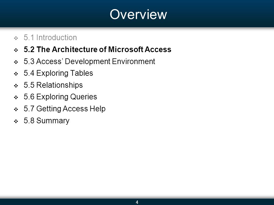 4 Overview 5.1 Introduction 5.2 The Architecture of Microsoft Access 5.3 Access Development Environment 5.4 Exploring Tables 5.5 Relationships 5.6 Exploring Queries 5.7 Getting Access Help 5.8 Summary