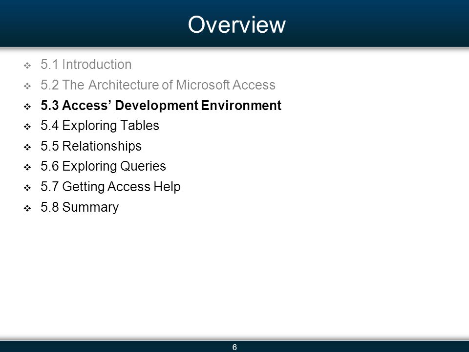 6 Overview 5.1 Introduction 5.2 The Architecture of Microsoft Access 5.3 Access Development Environment 5.4 Exploring Tables 5.5 Relationships 5.6 Exploring Queries 5.7 Getting Access Help 5.8 Summary