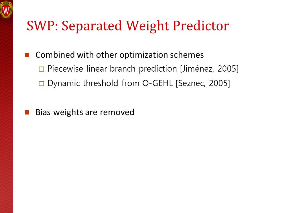 SWP: Separated Weight Predictor Combined with other optimization schemes Piecewise linear branch prediction [Jiménez, 2005] Dynamic threshold from O-GEHL [Seznec, 2005] Bias weights are removed