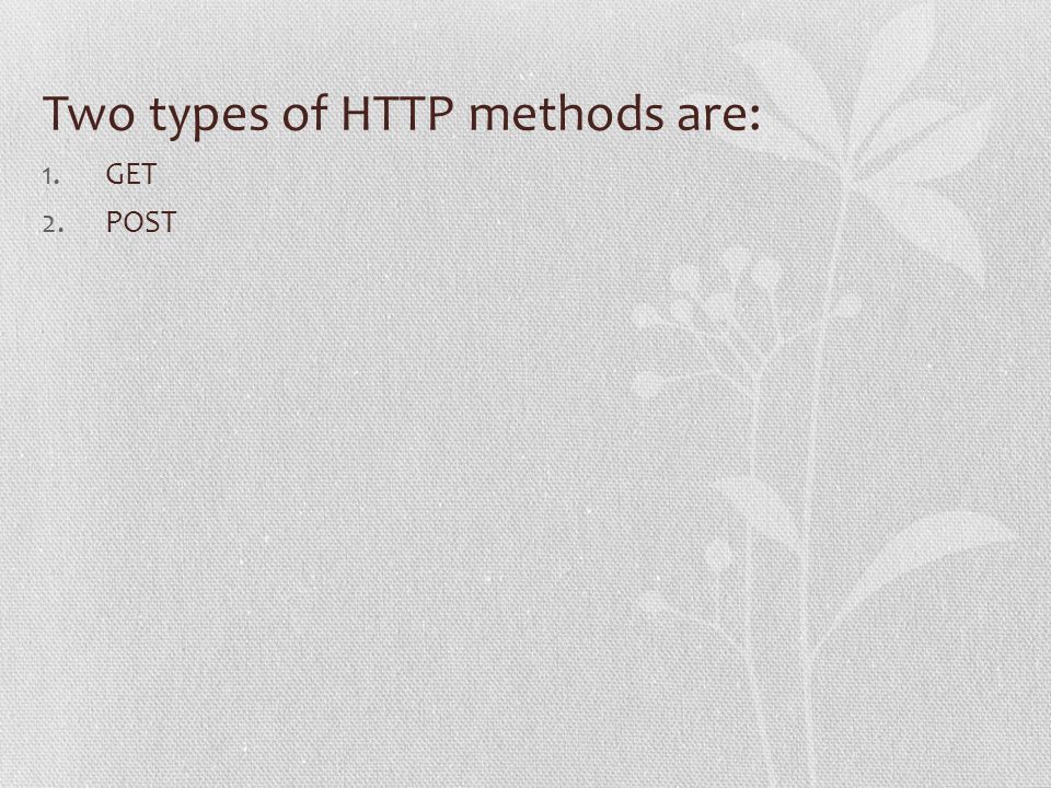 Two types of HTTP methods are: 1.GET 2.POST