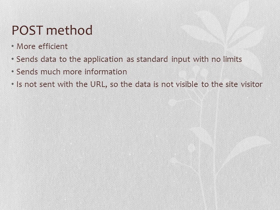 POST method More efficient Sends data to the application as standard input with no limits Sends much more information Is not sent with the URL, so the data is not visible to the site visitor