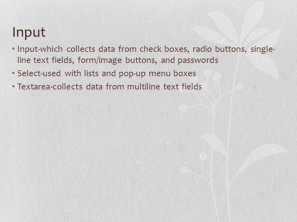 Input Input-which collects data from check boxes, radio buttons, single- line text fields, form/image buttons, and passwords Select-used with lists and pop-up menu boxes Textarea-collects data from multiline text fields