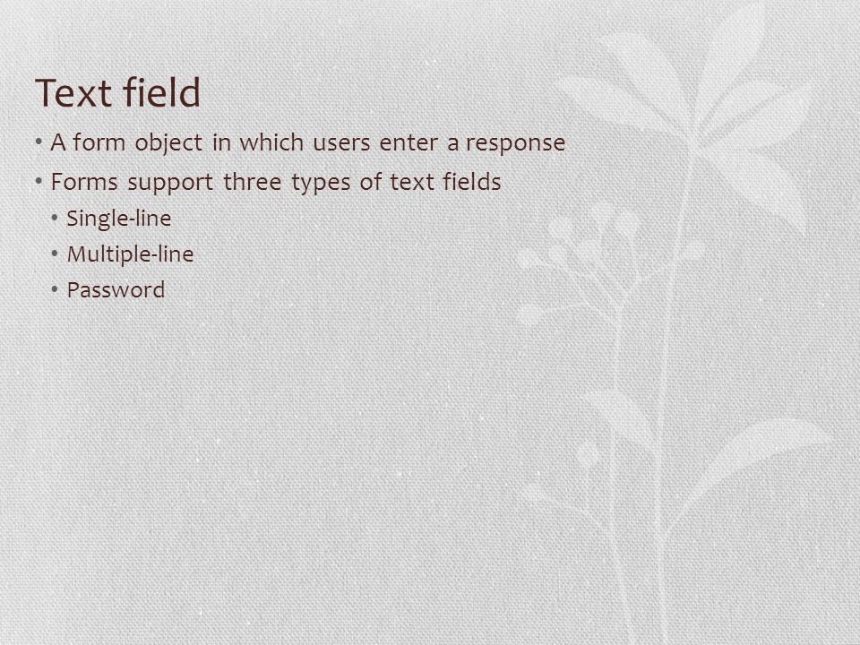 Text field A form object in which users enter a response Forms support three types of text fields Single-line Multiple-line Password