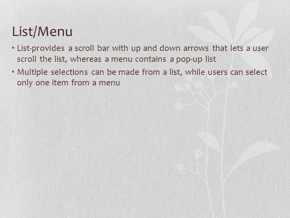 List/Menu List-provides a scroll bar with up and down arrows that lets a user scroll the list, whereas a menu contains a pop-up list Multiple selections can be made from a list, while users can select only one item from a menu